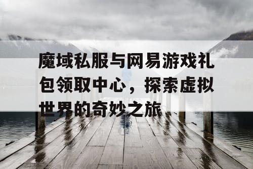 魔域私服与网易游戏礼包领取中心，探索虚拟世界的奇妙之旅