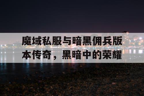 魔域私服与暗黑佣兵版本传奇，黑暗中的荣耀