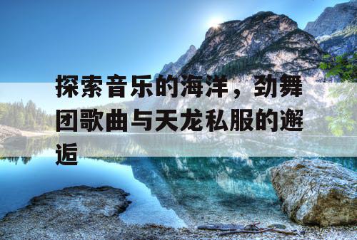 探索音乐的海洋，劲舞团歌曲与天龙私服的邂逅