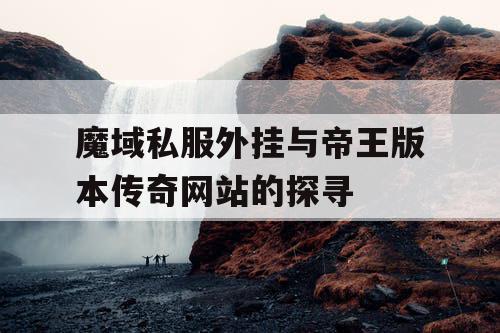 魔域私服外挂与帝王版本传奇网站的探寻