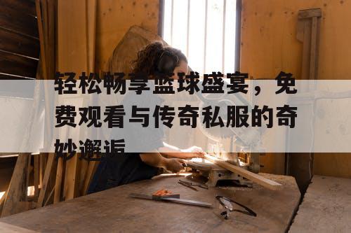 轻松畅享篮球盛宴，免费观看与传奇私服的奇妙邂逅
