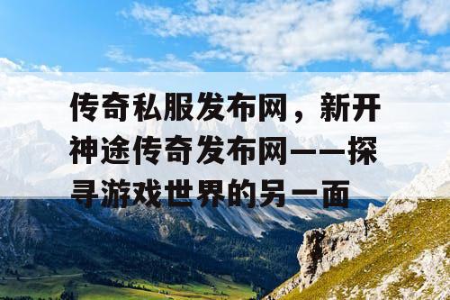 传奇私服发布网，新开神途传奇发布网——探寻游戏世界的另一面