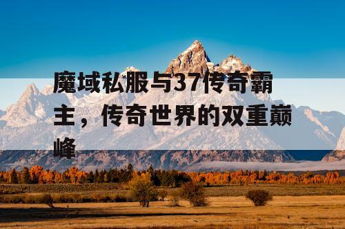 魔域私服与37传奇霸主，传奇世界的双重巅峰