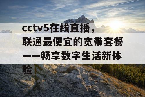 cctv5在线直播，联通最便宜的宽带套餐——畅享数字生活新体验