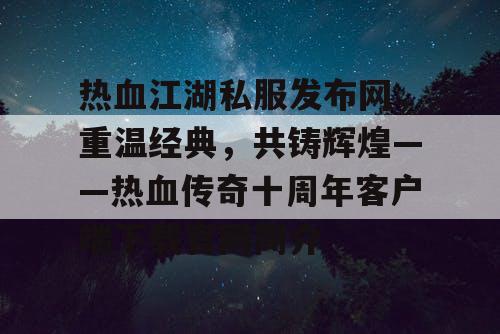 热血江湖私服发布网，重温经典，共铸辉煌——热血传奇十周年客户端下载官网简介