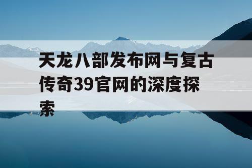 天龙八部发布网与复古传奇39官网的深度探索