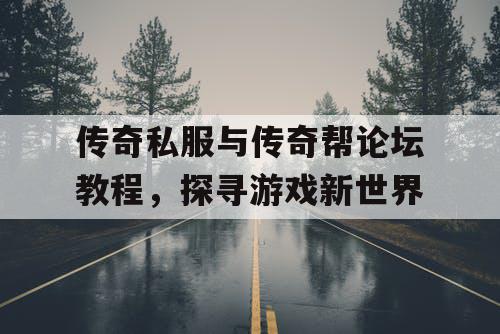 传奇私服与传奇帮论坛教程，探寻游戏新世界