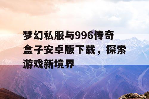 梦幻私服与996传奇盒子安卓版下载，探索游戏新境界