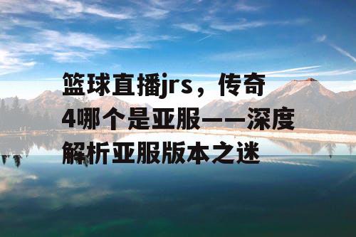 篮球直播jrs，传奇4哪个是亚服——深度解析亚服版本之迷