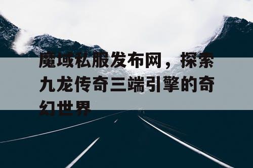 魔域私服发布网，探索九龙传奇三端引擎的奇幻世界