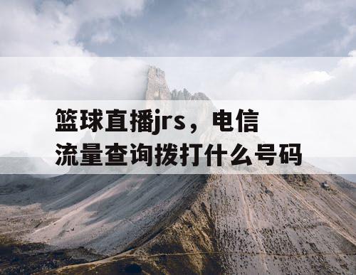 篮球直播jrs，电信流量查询拨打什么号码