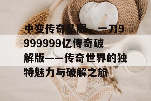 中变传奇私服，一刀9999999亿传奇破解版——传奇世界的独特魅力与破解之旅
