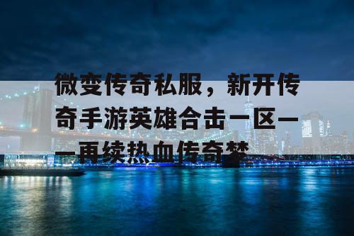 微变传奇私服，新开传奇手游英雄合击一区——再续热血传奇梦
