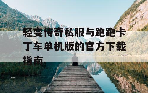 轻变传奇私服与跑跑卡丁车单机版的官方下载指南