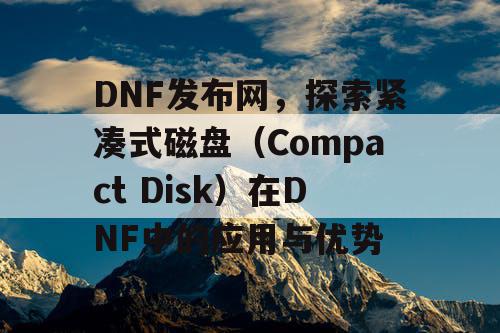 DNF发布网，探索紧凑式磁盘（Compact Disk）在DNF中的应用与优势