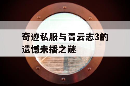 奇迹私服与青云志3的遗憾未播之谜