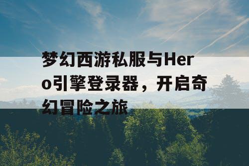 梦幻西游私服与Hero引擎登录器，开启奇幻冒险之旅