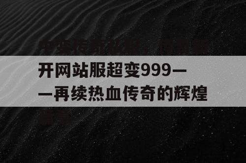 中变传奇私服，传奇新开网站服超变999——再续热血传奇的辉煌篇章