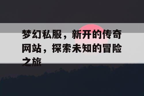 梦幻私服，新开的传奇网站，探索未知的冒险之旅