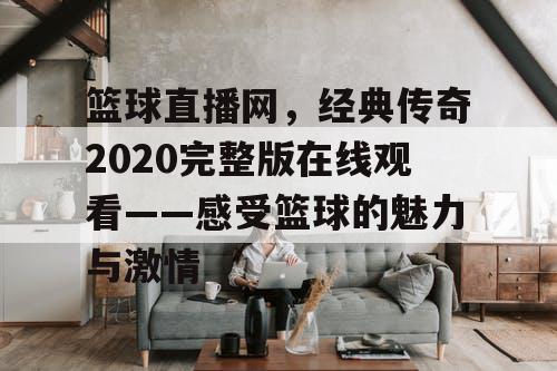 篮球直播网，经典传奇2020完整版在线观看——感受篮球的魅力与激情