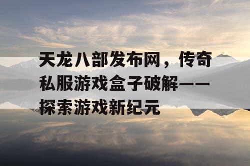 天龙八部发布网，传奇私服游戏盒子破解——探索游戏新纪元