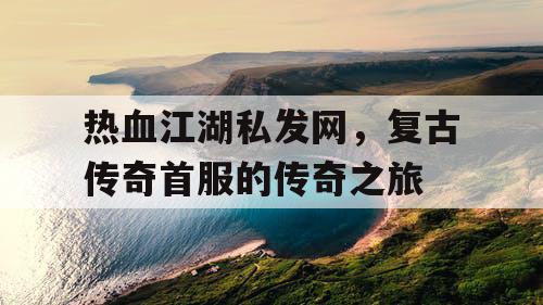 热血江湖私发网，复古传奇首服的传奇之旅