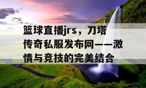 篮球直播jrs，刀塔传奇私服发布网——激情与竞技的完美结合