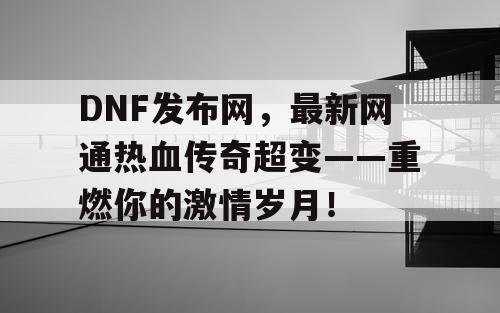 DNF发布网，最新网通热血传奇超变——重燃你的激情岁月！