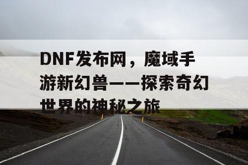 DNF发布网，魔域手游新幻兽——探索奇幻世界的神秘之旅