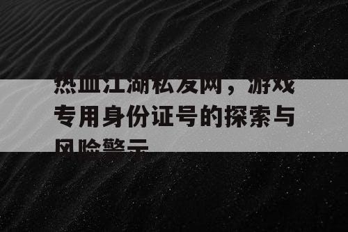 热血江湖私发网，游戏专用身份证号的探索与风险警示