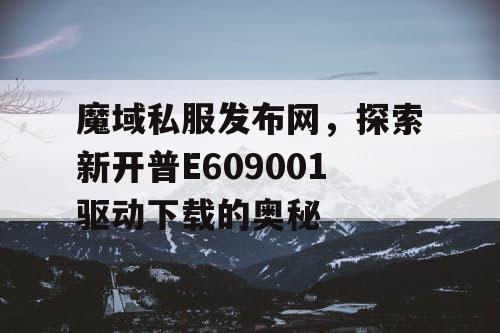 魔域私服发布网，探索新开普E609001驱动下载的奥秘