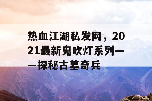 热血江湖私发网，2021最新鬼吹灯系列——探秘古墓奇兵