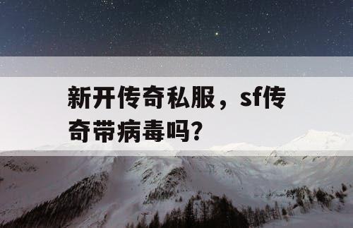 新开传奇私服，sf传奇带病毒吗？