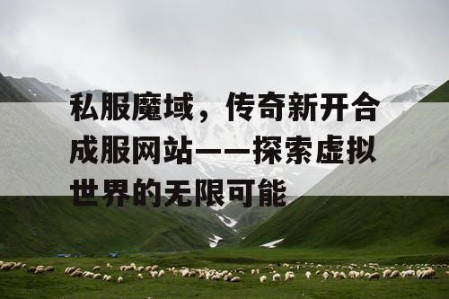 私服魔域，传奇新开合成服网站——探索虚拟世界的无限可能