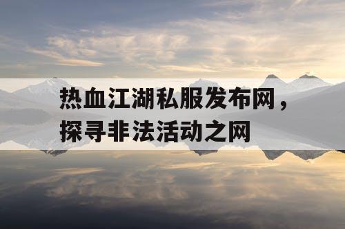 热血江湖私服发布网，探寻非法活动之网