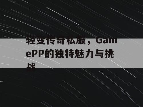轻变传奇私服，GamePP的独特魅力与挑战