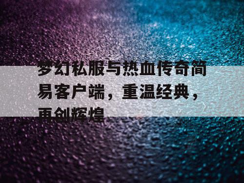 梦幻私服与热血传奇简易客户端，重温经典，再创辉煌