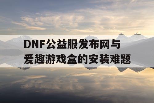 DNF公益服发布网与爱趣游戏盒的安装难题