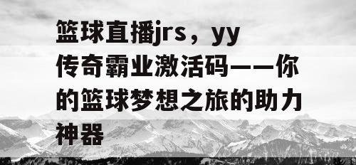 篮球直播jrs，yy传奇霸业激活码——你的篮球梦想之旅的助力神器