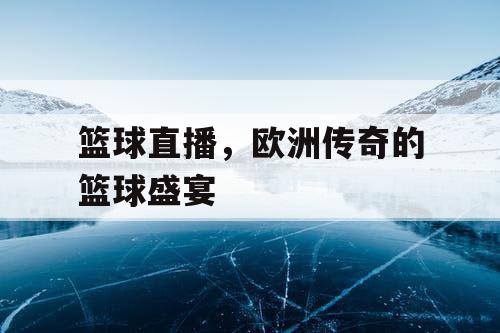 篮球直播，欧洲传奇的篮球盛宴