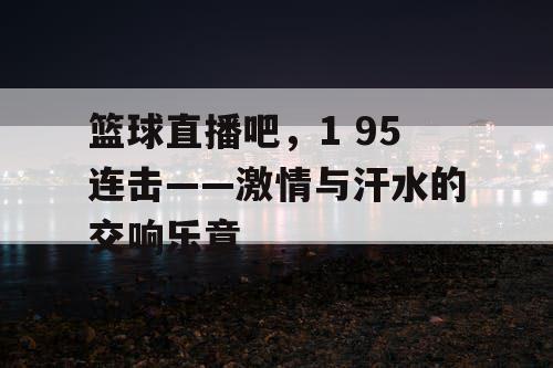 篮球直播吧，1 95连击——激情与汗水的交响乐章