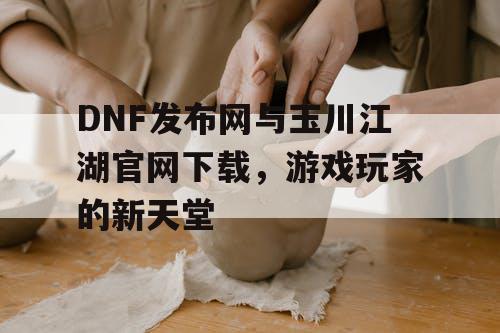 DNF发布网与玉川江湖官网下载，游戏玩家的新天堂
