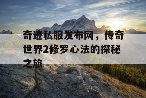 奇迹私服发布网，传奇世界2修罗心法的探秘之旅