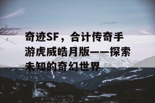 奇迹SF，合计传奇手游虎威皓月版——探索未知的奇幻世界