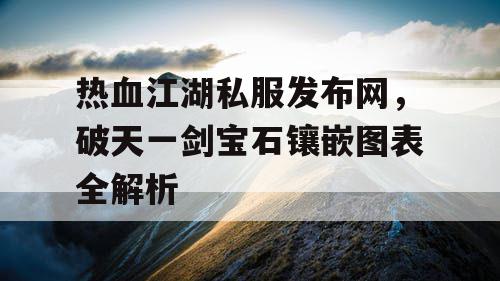 热血江湖私服发布网，破天一剑宝石镶嵌图表全解析