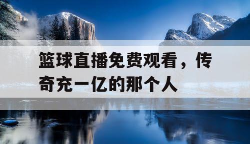 篮球直播免费观看，传奇充一亿的那个人