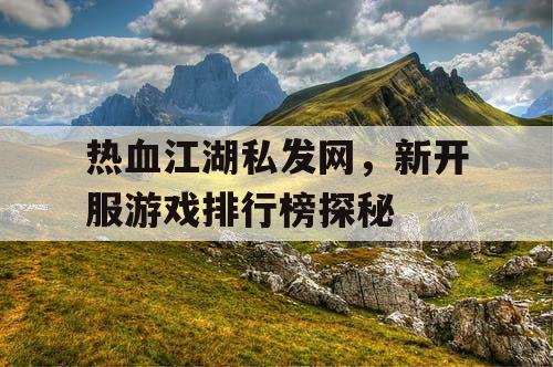热血江湖私发网，新开服游戏排行榜探秘