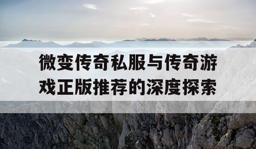 微变传奇私服与传奇游戏正版推荐的深度探索