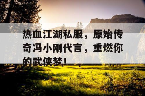 热血江湖私服，原始传奇冯小刚代言，重燃你的武侠梦！