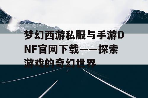 梦幻西游私服与手游DNF官网下载——探索游戏的奇幻世界